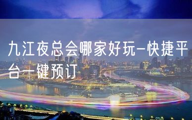 九江夜总会哪家好玩-快捷平台一键预订