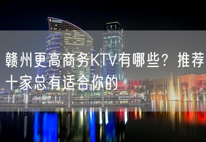 赣州更高商务KTV有哪些？推荐十家总有适合你的