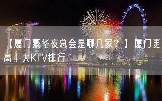 【厦门豪华夜总会是哪几家？】厦门更高十大KTV排行