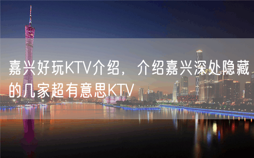 嘉兴好玩KTV介绍，介绍嘉兴深处隐藏的几家超有意思KTV