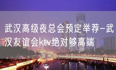 武汉高级夜总会预定举荐-武汉友谊会ktv绝对够高端