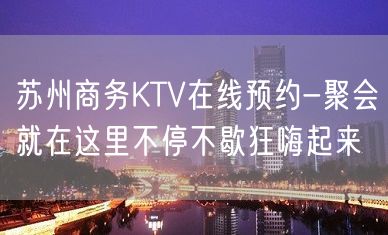 苏州商务KTV在线预约-聚会就在这里不停不歇狂嗨起来