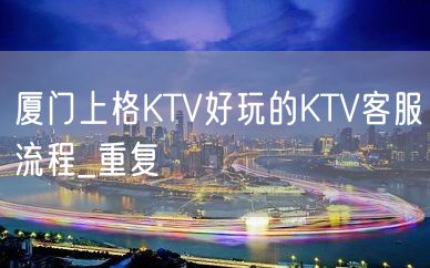 厦门上格KTV好玩的KTV客服流程_重复