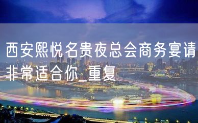 西安熙悦名贵夜总会商务宴请非常适合你_重复