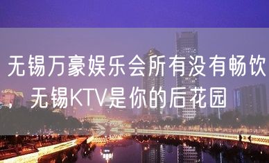 无锡万豪娱乐会所有没有畅饮，无锡KTV是你的后花园