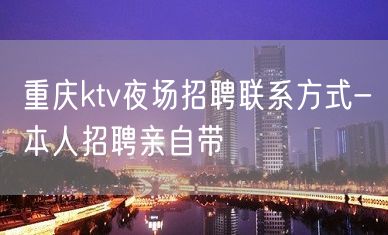 重庆ktv夜场招聘联系方式-本人招聘亲自带