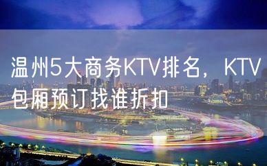 温州5大商务KTV排名，KTV包厢预订找谁折扣