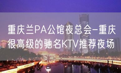 重庆兰PA公馆夜总会-重庆很高级的驰名KTV推荐夜场