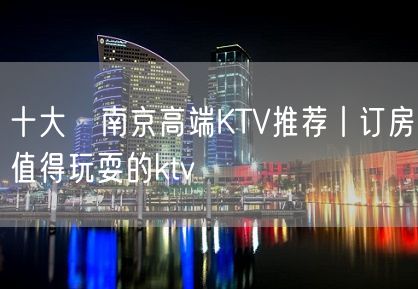 十大﻿南京高端KTV推荐丨订房值得玩耍的ktv