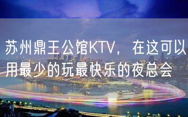 苏州鼎王公馆KTV，在这可以用最少的玩最快乐的夜总会