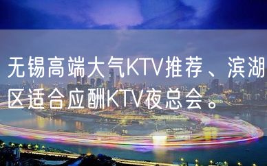 无锡高端大气KTV推荐、滨湖区适合应酬KTV夜总会。