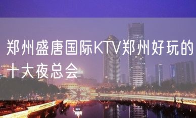 郑州盛唐国际KTV郑州好玩的十大夜总会