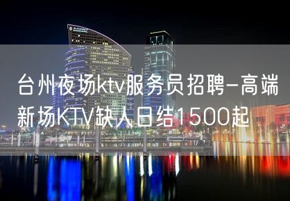 台州夜场ktv服务员招聘-高端新场KTV缺人日结1500起