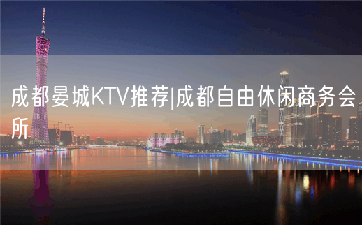 成都晏城KTV推荐|成都自由休闲商务会所