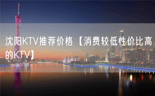 沈阳KTV推荐价格【消费较低性价比高的KTV】