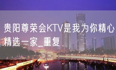 贵阳尊荣会KTV是我为你精心精选一家_重复