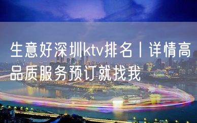 生意好深圳ktv排名丨详情高品质服务预订就找我