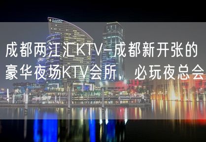 成都两江汇KTV-成都新开张的豪华夜场KTV会所，必玩夜总会！