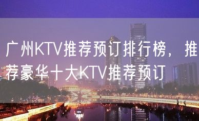 广州KTV推荐预订排行榜，推荐豪华十大KTV推荐预订