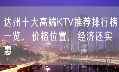 达州十大高端KTV推荐排行榜一览，价格位置，经济还实惠