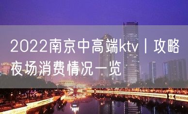 2022南京中高端ktv丨攻略夜场消费情况一览