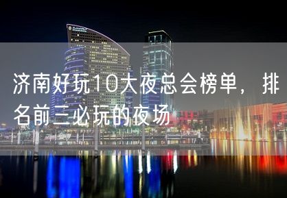 济南好玩10大夜总会榜单，排名前三必玩的夜场