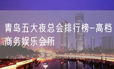 青岛五大夜总会排行榜-高档商务娱乐会所