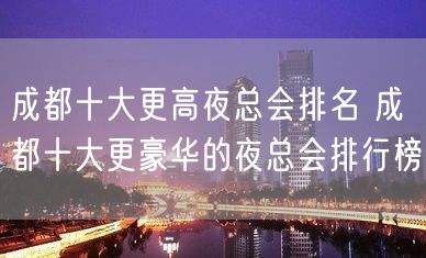 成都十大更高夜总会排名 成都十大更豪华的夜总会排行榜