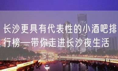 长沙更具有代表性的小酒吧排行榜—带你走进长沙夜生活