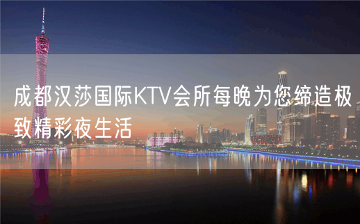 成都汉莎国际KTV会所每晚为您缔造极致精彩夜生活