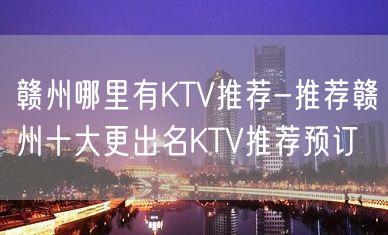 赣州哪里有KTV推荐-推荐赣州十大更出名KTV推荐预订