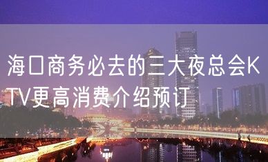 海口商务必去的三大夜总会KTV更高消费介绍预订