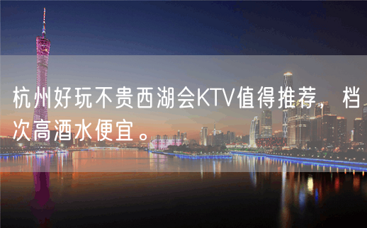 杭州好玩不贵西湖会KTV值得推荐，档次高酒水便宜。