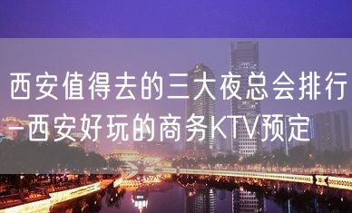 西安值得去的三大夜总会排行-西安好玩的商务KTV预定