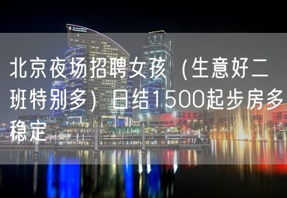 北京夜场招聘女孩（生意好二班特别多）日结1500起步房多稳定