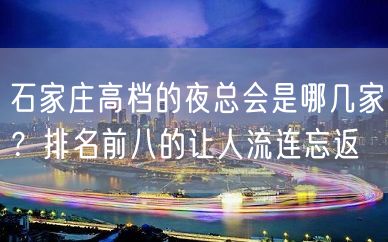 石家庄高档的夜总会是哪几家？排名前八的让人流连忘返