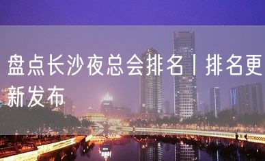 盘点长沙夜总会排名丨排名更新发布