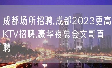 成都场所招聘,成都2023更高KTV招聘,豪华夜总会文哥直聘