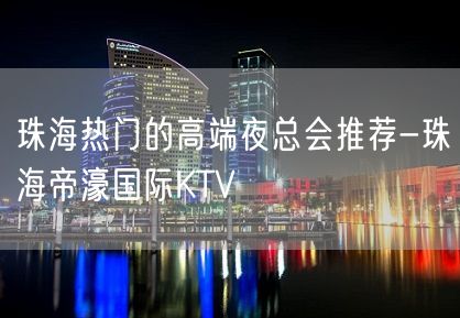 珠海热门的高端夜总会推荐-珠海帝濠国际KTV