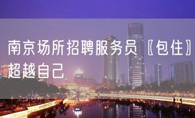 南京场所招聘服务员〖包住〗超越自己