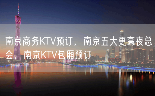 南京商务KTV预订，南京五大更高夜总会，南京KTV包厢预订