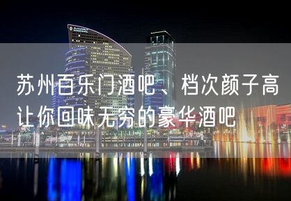 苏州百乐门酒吧、档次颜子高让你回味无穷的豪华酒吧