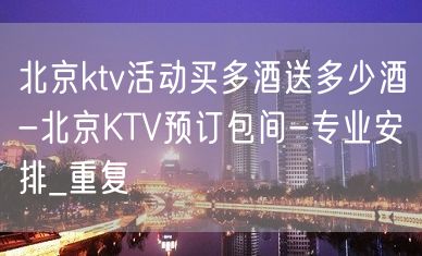 北京ktv活动买多酒送多少酒-北京KTV预订包间-专业安排_重复