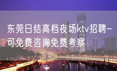 东莞日结高档夜场ktv招聘-可免费咨询免费考察