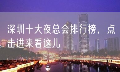 深圳十大夜总会排行榜，点击进来看这儿