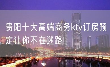 贵阳十大高端商务ktv订房预定让你不在迷路!