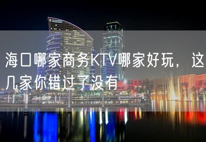 海口哪家商务KTV哪家好玩，这几家你错过了没有