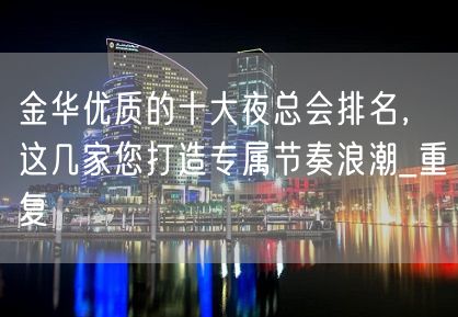 金华优质的十大夜总会排名，这几家您打造专属节奏浪潮_重复