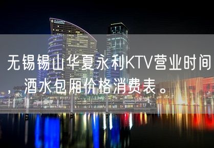 无锡锡山华夏永利KTV营业时间，酒水包厢价格消费表。