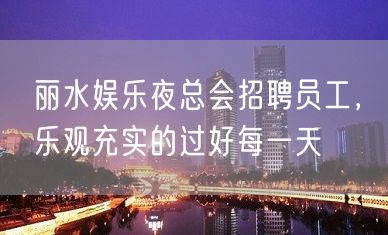 丽水娱乐夜总会招聘员工，乐观充实的过好每一天